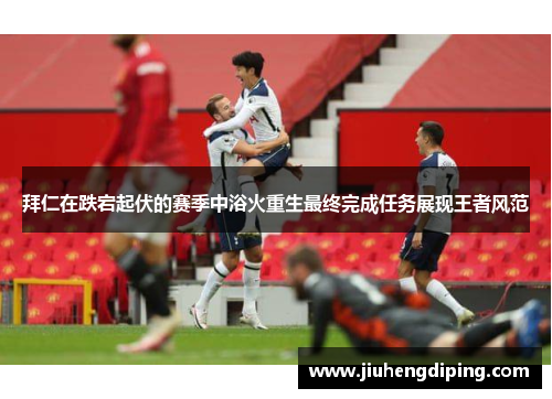 拜仁在跌宕起伏的赛季中浴火重生最终完成任务展现王者风范