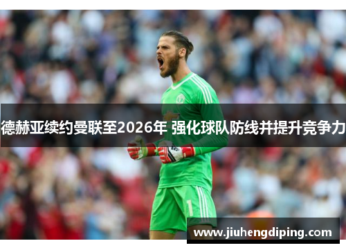 德赫亚续约曼联至2026年 强化球队防线并提升竞争力