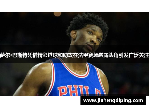 萨尔·巴斯特凭借精彩进球和助攻在法甲赛场崭露头角引发广泛关注