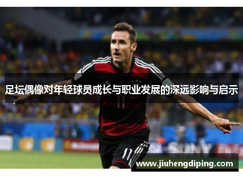 足坛偶像对年轻球员成长与职业发展的深远影响与启示