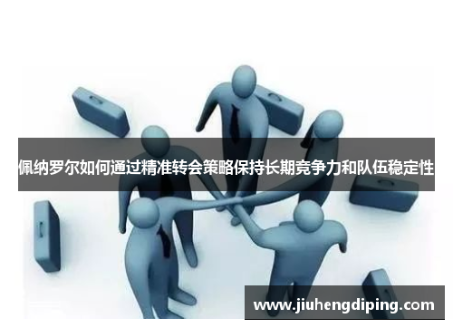 佩纳罗尔如何通过精准转会策略保持长期竞争力和队伍稳定性