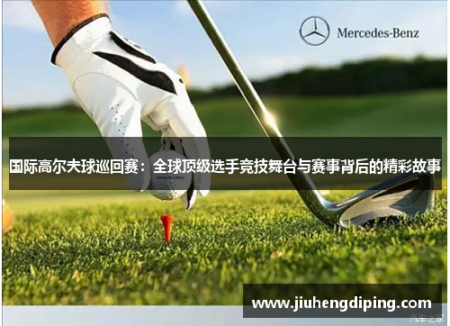 国际高尔夫球巡回赛：全球顶级选手竞技舞台与赛事背后的精彩故事