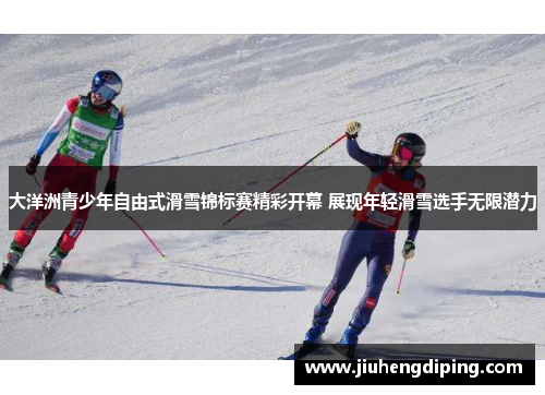 大洋洲青少年自由式滑雪锦标赛精彩开幕 展现年轻滑雪选手无限潜力