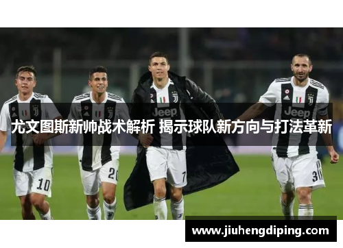 尤文图斯新帅战术解析 揭示球队新方向与打法革新