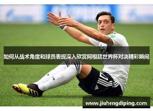 如何从战术角度和球员表现深入欣赏阿根廷世界杯对决精彩瞬间
