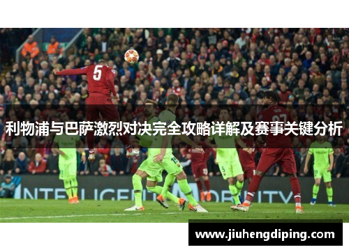 利物浦与巴萨激烈对决完全攻略详解及赛事关键分析