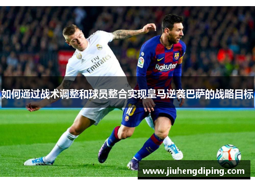 如何通过战术调整和球员整合实现皇马逆袭巴萨的战略目标