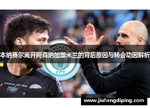 本纳赛尔离开阿森纳加盟米兰的背后原因与转会动因解析
