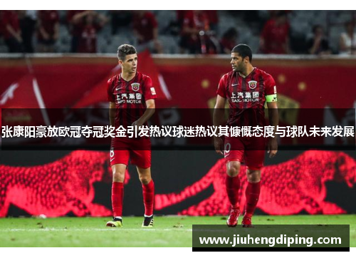 张康阳豪放欧冠夺冠奖金引发热议球迷热议其慷慨态度与球队未来发展