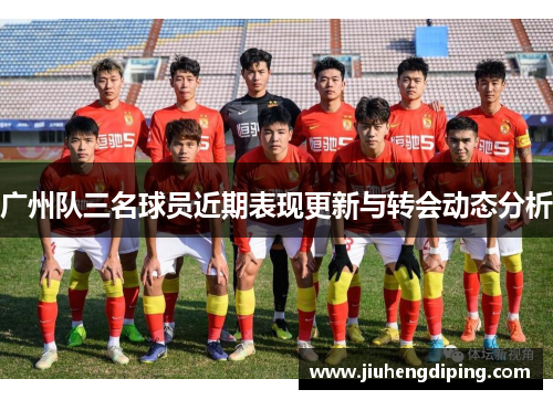 广州队三名球员近期表现更新与转会动态分析