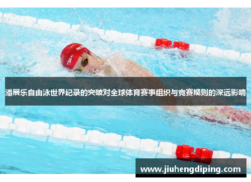 潘展乐自由泳世界纪录的突破对全球体育赛事组织与竞赛规则的深远影响