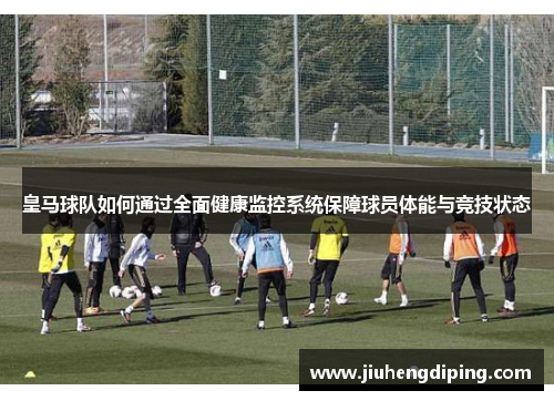 皇马球队如何通过全面健康监控系统保障球员体能与竞技状态