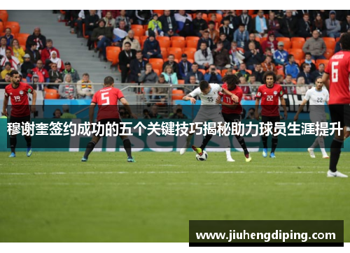 穆谢奎签约成功的五个关键技巧揭秘助力球员生涯提升