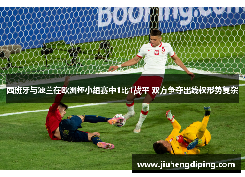 西班牙与波兰在欧洲杯小组赛中1比1战平 双方争夺出线权形势复杂 西班牙与波兰在欧洲杯小组赛中1比1战平 双方争夺出线权形势复杂