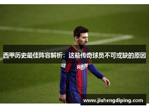 西甲历史最佳阵容解析：这些传奇球员不可或缺的原因