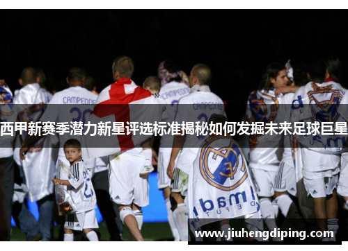 西甲新赛季潜力新星评选标准揭秘如何发掘未来足球巨星 西甲新赛季潜力新星评选标准揭秘如何发掘未来足球巨星