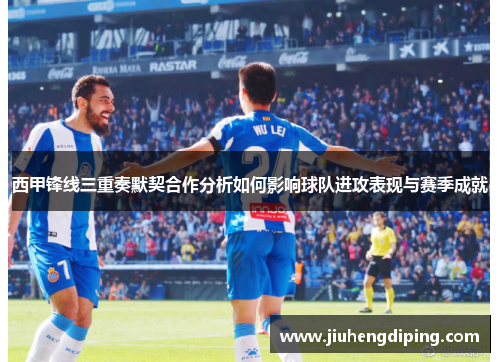 西甲锋线三重奏默契合作分析如何影响球队进攻表现与赛季成就 西甲锋线三重奏默契合作分析如何影响球队进攻表现与赛季成就