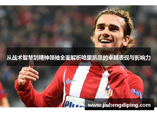 从战术智慧到精神领袖全面解析哈里凯恩的卓越表现与影响力 从战术智慧到精神领袖全面解析哈里凯恩的卓越表现与影响力