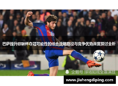 巴萨提升欧联杯夺冠可能性的综合战略路径与竞争优势深度探讨全析 巴萨提升欧联杯夺冠可能性的综合战略路径与竞争优势深度探讨全析