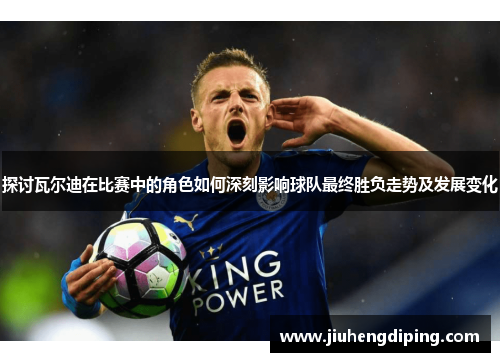 探讨瓦尔迪在比赛中的角色如何深刻影响球队最终胜负走势及发展变化 探讨瓦尔迪在比赛中的角色如何深刻影响球队最终胜负走势及发展变化