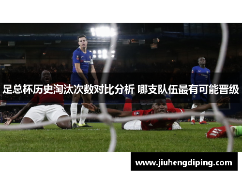 足总杯历史淘汰次数对比分析 哪支队伍最有可能晋级 足总杯历史淘汰次数对比分析 哪支队伍最有可能晋级
