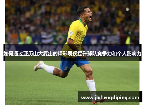 如何通过亚历山大复出的精彩表现提升球队竞争力和个人影响力