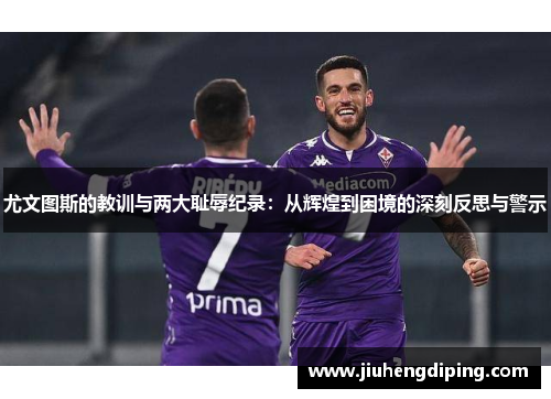 尤文图斯的教训与两大耻辱纪录：从辉煌到困境的深刻反思与警示